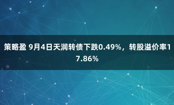 策略盈 9月4日天润转债下跌0.49%，转股溢价率17.86%