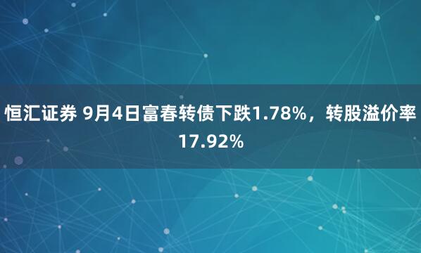 恒汇证券 9月4日富春转债下跌1.78%，转股溢价率17.92%