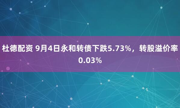 杜德配资 9月4日永和转债下跌5.73%，转股溢价率0.03%