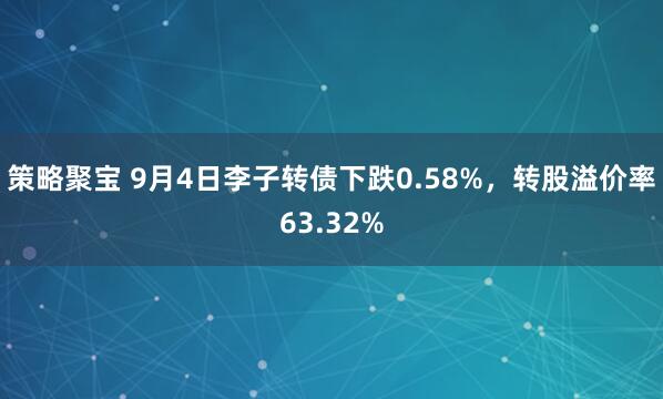 策略聚宝 9月4日李子转债下跌0.58%，转股溢价率63.32%