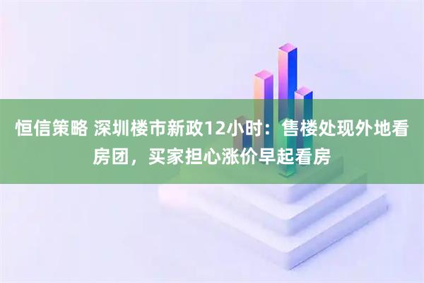 恒信策略 深圳楼市新政12小时：售楼处现外地看房团，买家担心涨价早起看房