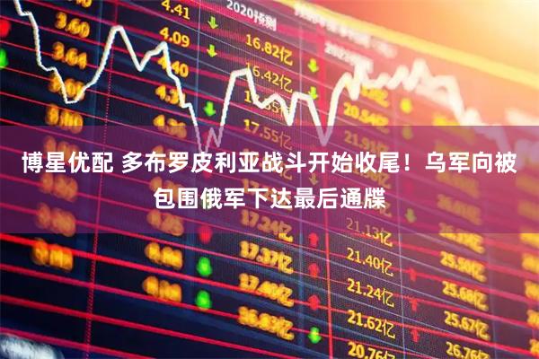 博星优配 多布罗皮利亚战斗开始收尾！乌军向被包围俄军下达最后通牒