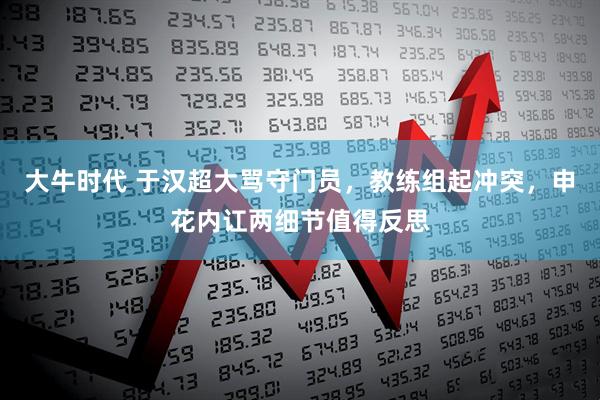 大牛时代 于汉超大骂守门员，教练组起冲突，申花内讧两细节值得反思