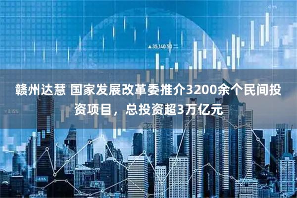 赣州达慧 国家发展改革委推介3200余个民间投资项目，总投资超3万亿元