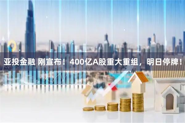 亚投金融 刚宣布！400亿A股重大重组，明日停牌！