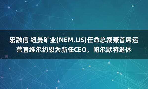宏融信 纽曼矿业(NEM.US)任命总裁兼首席运营官维尔约恩为新任CEO，帕尔默将退休