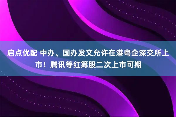 启点优配 中办、国办发文允许在港粤企深交所上市！腾讯等红筹股二次上市可期