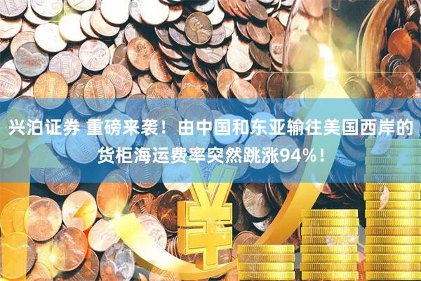 兴泊证券 重磅来袭！由中国和东亚输往美国西岸的货柜海运费率突然跳涨94%！