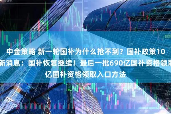 中金策略 新一轮国补为什么抢不到？国补政策10月31日最新消息：国补恢复继续！最后一批690亿国补资格领取入口方法