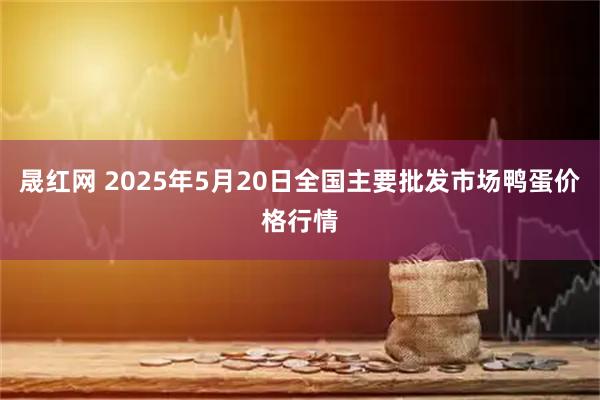 晟红网 2025年5月20日全国主要批发市场鸭蛋价格行情