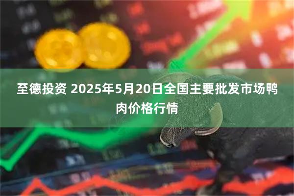 至德投资 2025年5月20日全国主要批发市场鸭肉价格行情