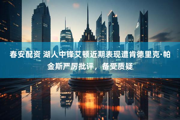 春安配资 湖人中锋艾顿近期表现遭肯德里克·帕金斯严厉批评，备受质疑