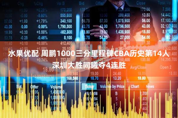 水果优配 周鹏1000三分里程碑CBA历史第14人深圳大胜同曦夺4连胜