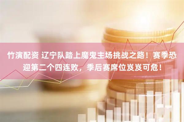 竹演配资 辽宁队踏上魔鬼主场挑战之路！赛季恐迎第二个四连败，季后赛席位岌岌可危！