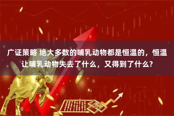 广证策略 绝大多数的哺乳动物都是恒温的，恒温让哺乳动物失去了什么，又得到了什么?