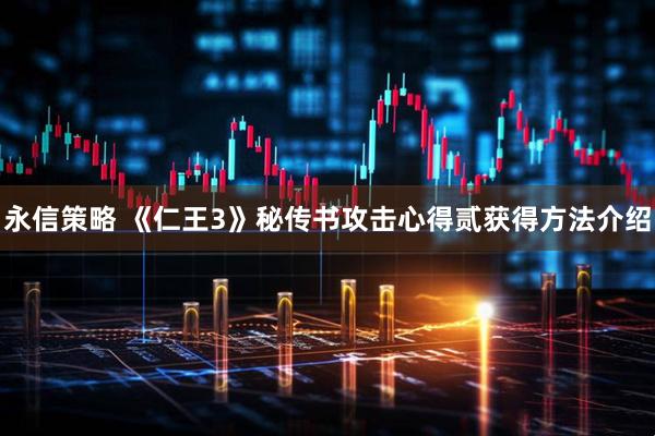 永信策略 《仁王3》秘传书攻击心得贰获得方法介绍