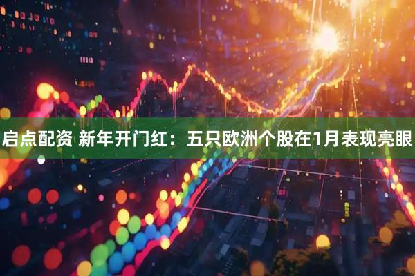 启点配资 新年开门红：五只欧洲个股在1月表现亮眼