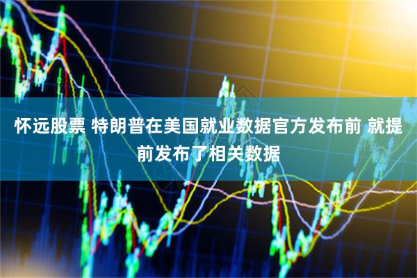 怀远股票 特朗普在美国就业数据官方发布前 就提前发布了相关数据