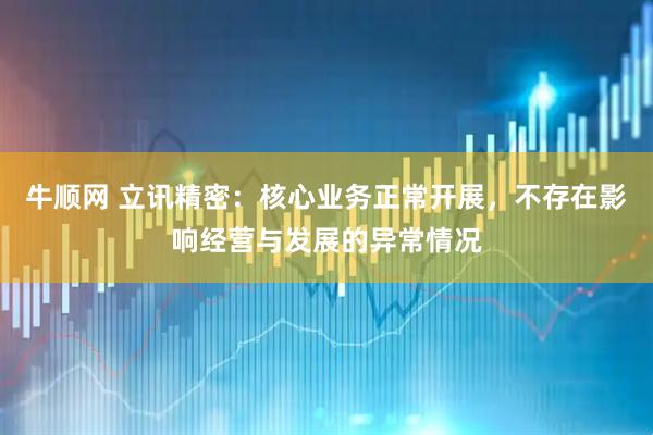 牛顺网 立讯精密：核心业务正常开展，不存在影响经营与发展的异常情况