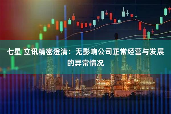 七星 立讯精密澄清：无影响公司正常经营与发展的异常情况