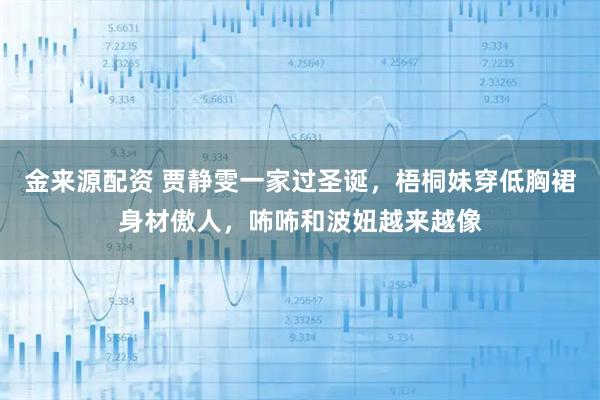 金来源配资 贾静雯一家过圣诞，梧桐妹穿低胸裙身材傲人，咘咘和波妞越来越像