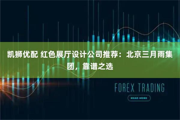 凯狮优配 红色展厅设计公司推荐：北京三月雨集团，靠谱之选