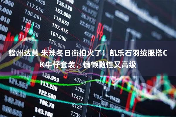 赣州达慧 朱珠冬日街拍火了！凯乐石羽绒服搭CK牛仔套装，慵懒随性又高级