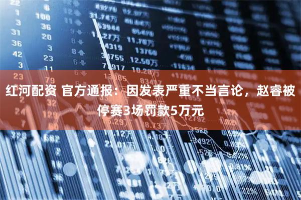 红河配资 官方通报：因发表严重不当言论，赵睿被停赛3场罚款5万元