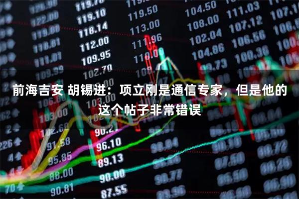 前海吉安 胡锡进：项立刚是通信专家，但是他的这个帖子非常错误