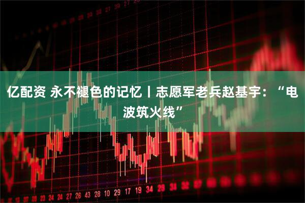 亿配资 永不褪色的记忆丨志愿军老兵赵基宇：“电波筑火线”