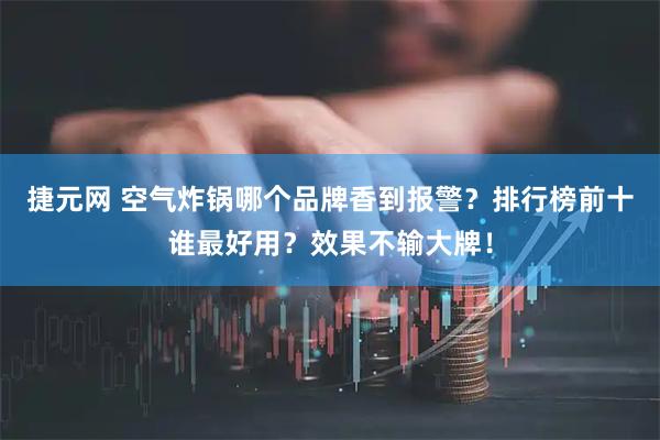 捷元网 空气炸锅哪个品牌香到报警？排行榜前十谁最好用？效果不输大牌！