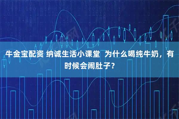 牛金宝配资 纳诚生活小课堂  为什么喝纯牛奶，有时候会闹肚子？