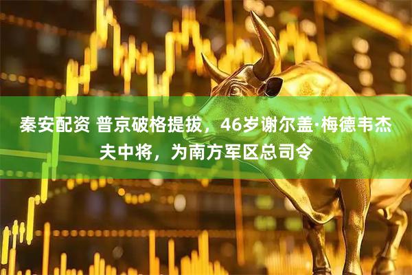 秦安配资 普京破格提拔，46岁谢尔盖·梅德韦杰夫中将，为南方军区总司令