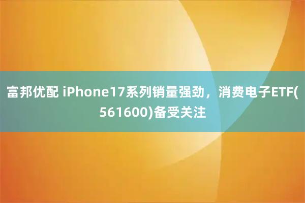 富邦优配 iPhone17系列销量强劲，消费电子ETF(561600)备受关注