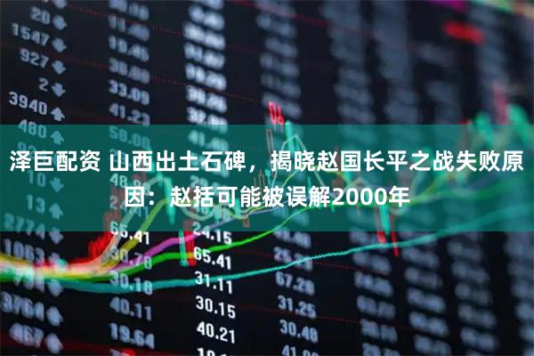 泽巨配资 山西出土石碑，揭晓赵国长平之战失败原因：赵括可能被误解2000年
