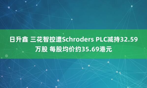 日升鑫 三花智控遭Schroders PLC减持32.59万股 每股均价约35.69港元