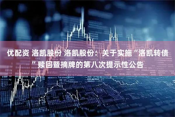 优配资 洛凯股份 洛凯股份：关于实施“洛凯转债”赎回暨摘牌的第八次提示性公告