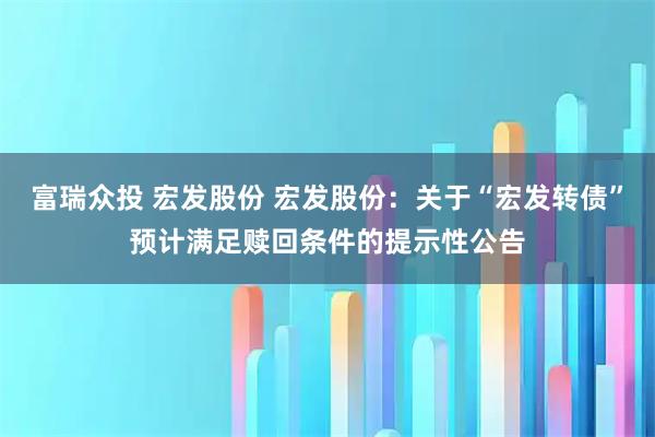 富瑞众投 宏发股份 宏发股份：关于“宏发转债”预计满足赎回条件的提示性公告