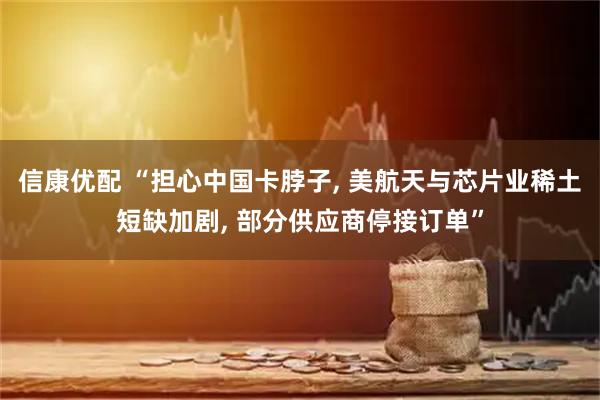 信康优配 “担心中国卡脖子, 美航天与芯片业稀土短缺加剧, 部分供应商停接订单”