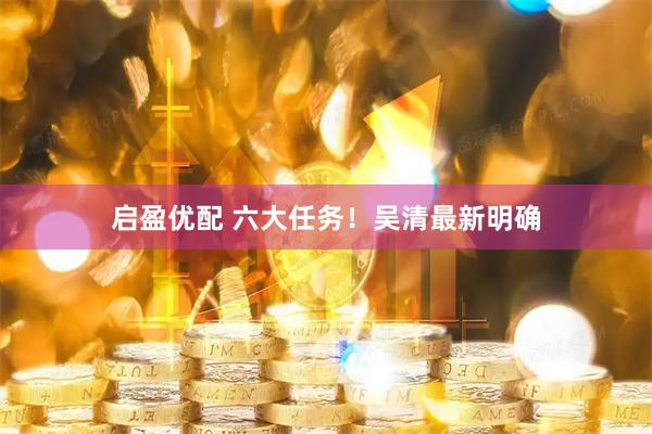启盈优配 六大任务！吴清最新明确