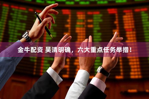 金牛配资 吴清明确，六大重点任务举措！
