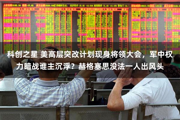 科创之星 美高层突改计划现身将领大会，军中权力暗战谁主沉浮？赫格塞思没法一人出风头