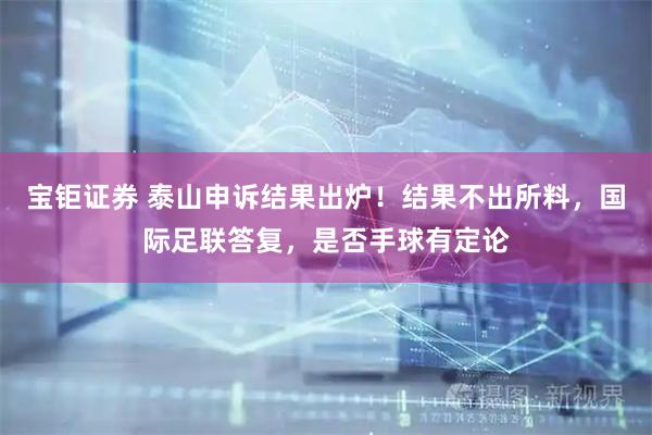 宝钜证券 泰山申诉结果出炉！结果不出所料，国际足联答复，是否手球有定论