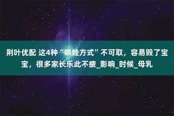 荆叶优配 这4种“哄娃方式”不可取，容易毁了宝宝，很多家长乐此不疲_影响_时候_母乳