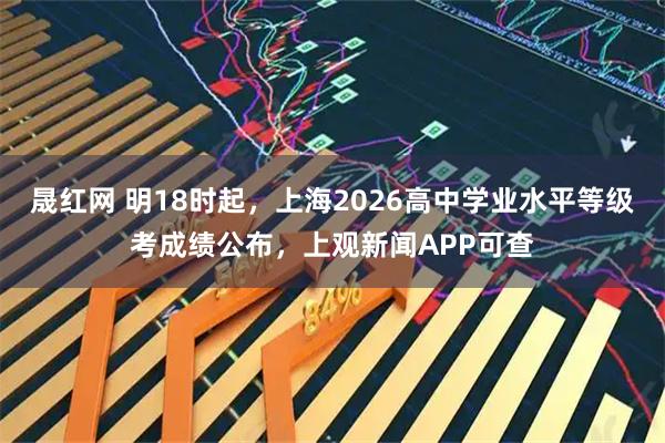 晟红网 明18时起，上海2026高中学业水平等级考成绩公布，上观新闻APP可查