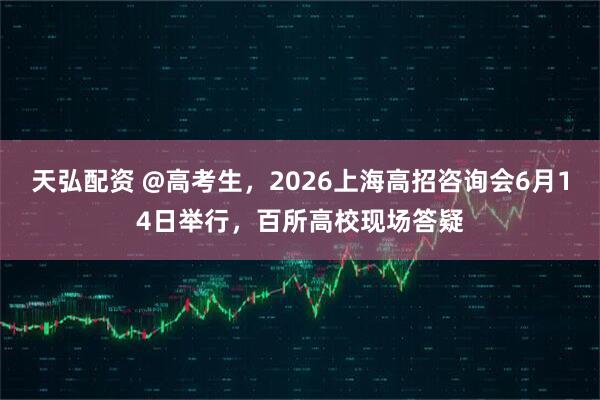 天弘配资 @高考生，2026上海高招咨询会6月14日举行，百所高校现场答疑